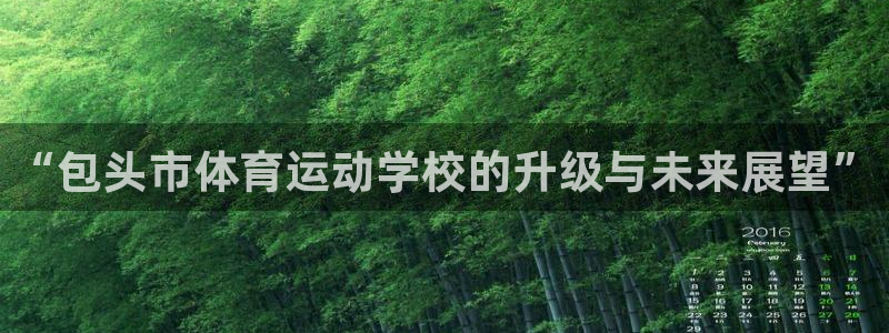 德国MK体育官方正版app集团:“包头市体育运动学校的升级与